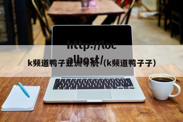k频道鸭子亚洲导航（k频道鸭子子）