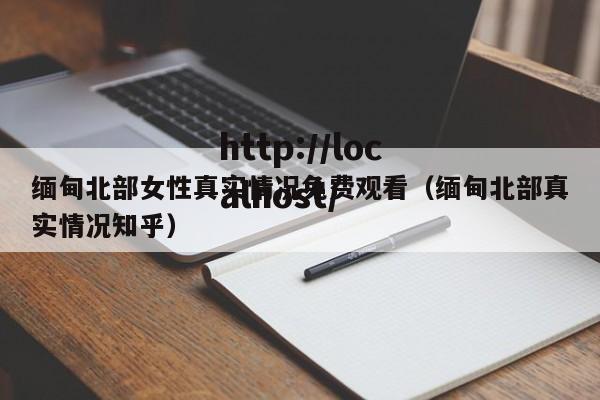 缅甸北部女性真实情况免费观看（缅甸北部真实情况知乎）