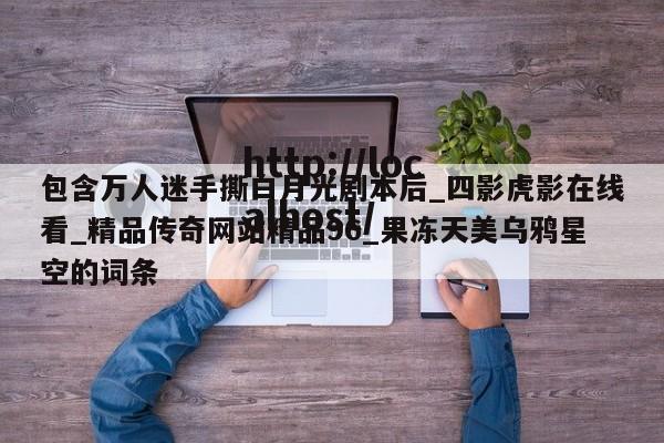 包含万人迷手撕白月光剧本后_四影虎影在线看_精品传奇网站精品96_果冻天美乌鸦星空的词条