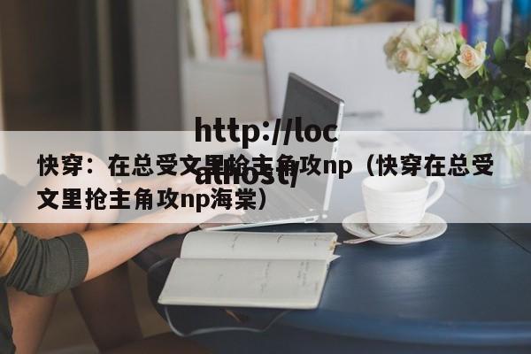 快穿：在总受文里抢主角攻np（快穿在总受文里抢主角攻np海棠）